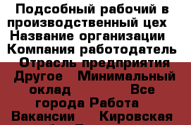 Подсобный рабочий в производственный цех › Название организации ­ Компания-работодатель › Отрасль предприятия ­ Другое › Минимальный оклад ­ 20 000 - Все города Работа » Вакансии   . Кировская обл.,Леваши д.